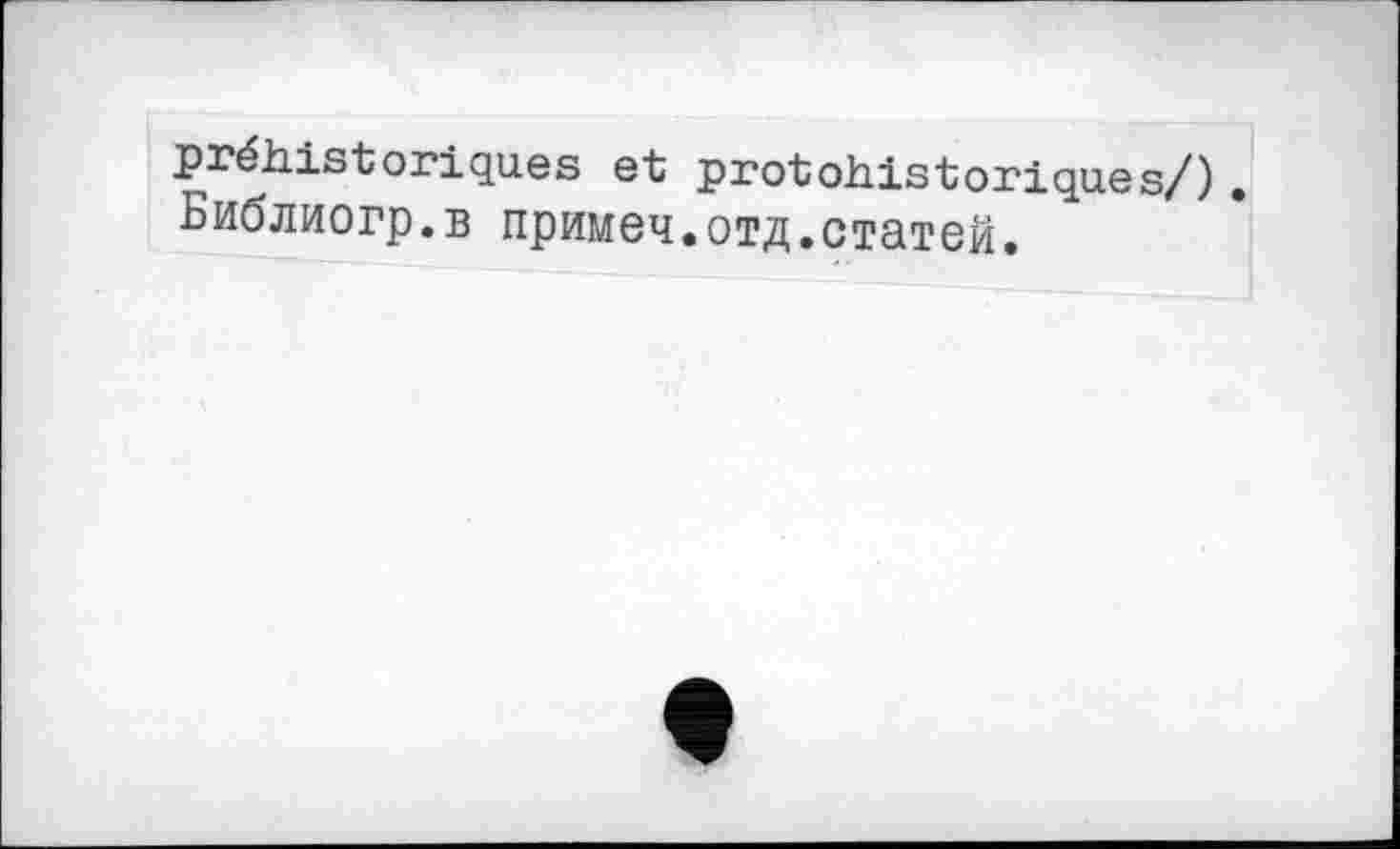 ﻿préhistoriques et protohistoriques/). Библиогр.в примеч.отд.статей.